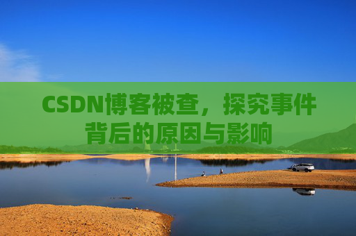 CSDN博客被查，探究事件背后的原因与影响